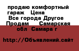 продаю комфортный гараж › Цена ­ 270 000 - Все города Другое » Продам   . Самарская обл.,Самара г.